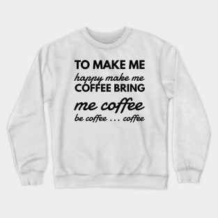 To make me happy make me coffee bring me coffee be coffee ... coffee Crewneck Sweatshirt